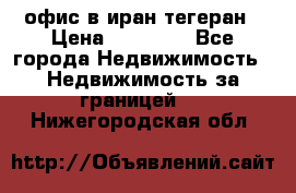офис в иран тегеран › Цена ­ 60 000 - Все города Недвижимость » Недвижимость за границей   . Нижегородская обл.